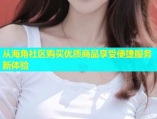 从海角社区购买优质商品享受便捷服务新体验 从海角社区购买优质商品享受便捷服务新体验
