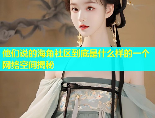 他们说的海角社区到底是什么样的一个网络空间揭秘 他们说的海角社区到底是什么样的一个网络空间揭秘