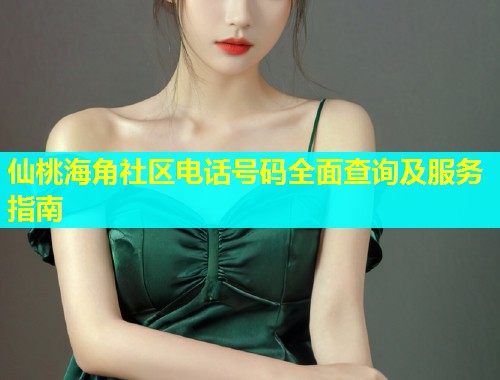 仙桃海角社区电话号码全面查询及服务指南 仙桃海角社区电话号码全面查询及服务指南