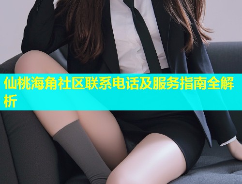 仙桃海角社区联系电话及服务指南全解析 仙桃海角社区联系电话及服务指南全解析