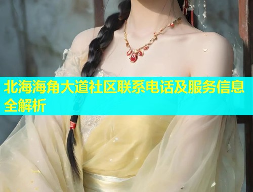 北海海角大道社区联系电话及服务信息全解析
