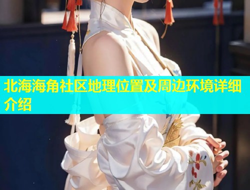 北海海角社区地理位置及周边环境详细介绍