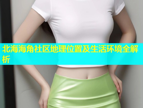 北海海角社区地理位置及生活环境全解析