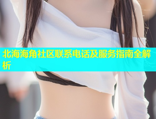 北海海角社区联系电话及服务指南全解析