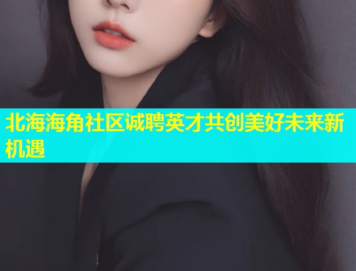 北海海角社区诚聘英才共创美好未来新机遇