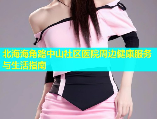 北海海角路中山社区医院周边健康服务与生活指南