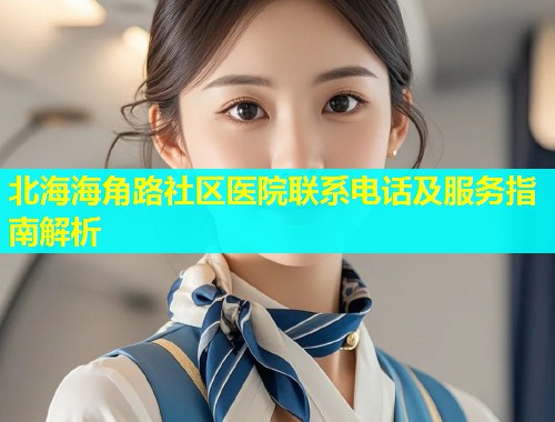 北海海角路社区医院联系电话及服务指南解析 北海海角路社区医院联系电话及服务指南解析