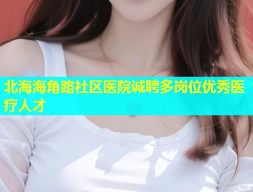 北海海角路社区医院诚聘多岗位优秀医疗人才