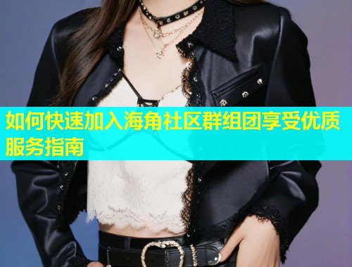 如何快速加入海角社区群组团享受优质服务指南 如何快速加入海角社区群组团享受优质服务指南