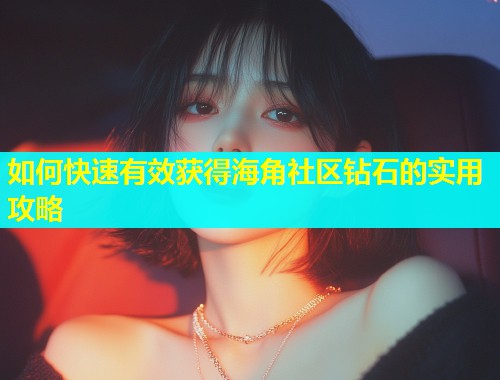 如何快速有效获得海角社区钻石的实用攻略 如何快速有效获得海角社区钻石的实用攻略