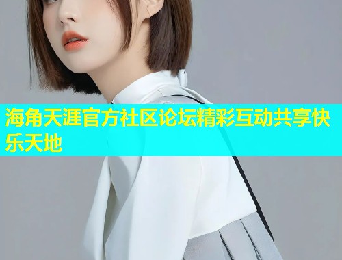 海角天涯官方社区论坛精彩互动共享快乐天地