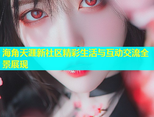 海角天涯新社区精彩生活与互动交流全景展现