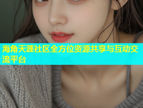 海角天涯社区全方位资源共享与互动交流平台