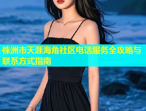 株洲市天涯海角社区电话服务全攻略与联系方式指南