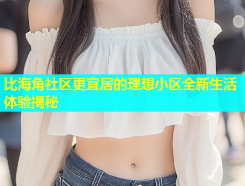 比海角社区更宜居的理想小区全新生活体验揭秘