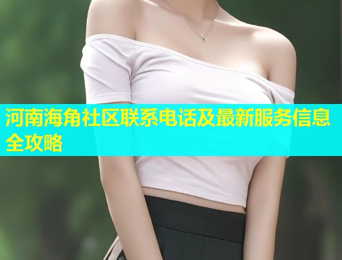 河南海角社区联系电话及最新服务信息全攻略 河南海角社区联系电话及最新服务信息全攻略