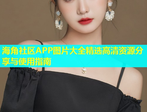 海角社区APP图片大全精选高清资源分享与使用指南 海角社区APP图片大全精选高清资源分享与使用指南