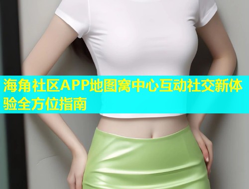 海角社区APP地图窝中心互动社交新体验全方位指南 海角社区APP地图窝中心互动社交新体验全方位指南