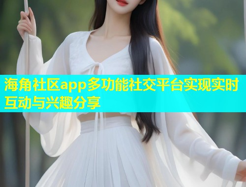 海角社区app多功能社交平台实现实时互动与兴趣分享 海角社区app多功能社交平台实现实时互动与兴趣分享