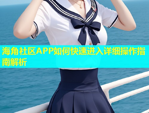 海角社区APP如何快速进入详细操作指南解析 海角社区APP如何快速进入详细操作指南解析