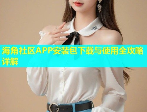 海角社区APP安装包下载与使用全攻略详解 海角社区APP安装包下载与使用全攻略详解