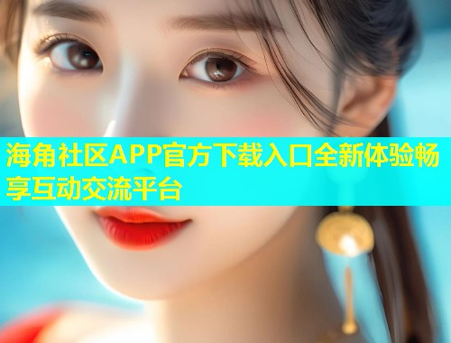 海角社区APP官方下载入口全新体验畅享互动交流平台 海角社区APP官方下载入口全新体验畅享互动交流平台