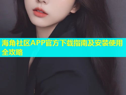 海角社区APP官方下载指南及安装使用全攻略 海角社区APP官方下载指南及安装使用全攻略