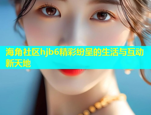 海角社区hjb6精彩纷呈的生活与互动新天地 海角社区hjb6精彩纷呈的生活与互动新天地