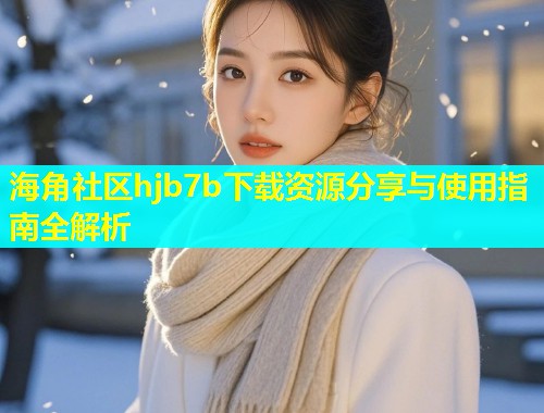 海角社区hjb7b下载资源分享与使用指南全解析 海角社区hjb7b下载资源分享与使用指南全解析