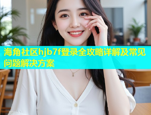 海角社区hjb7f登录全攻略详解及常见问题解决方案 海角社区hjb7f登录全攻略详解及常见问题解决方案