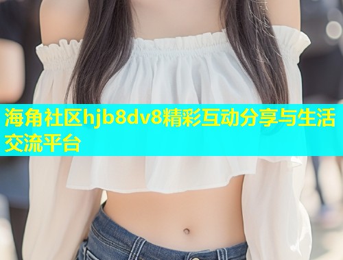 海角社区hjb8dv8精彩互动分享与生活交流平台 海角社区hjb8dv8精彩互动分享与生活交流平台