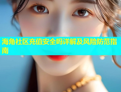 海角社区充值安全吗详解及风险防范指南