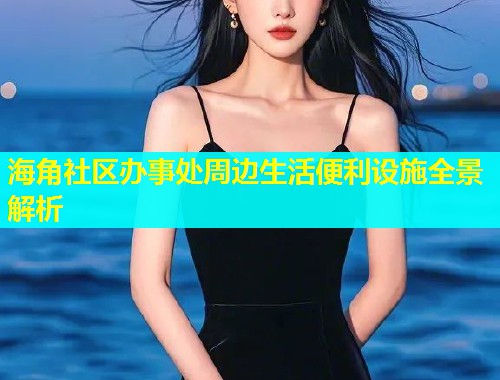 海角社区办事处周边生活便利设施全景解析