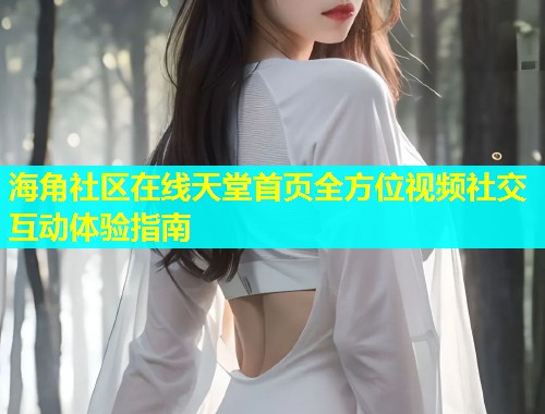 海角社区在线天堂首页全方位视频社交互动体验指南