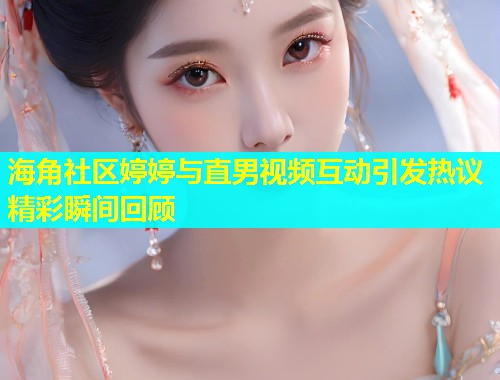 海角社区婷婷与直男视频互动引发热议精彩瞬间回顾 海角社区婷婷与直男视频互动引发热议精彩瞬间回顾