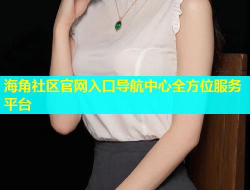 海角社区官网入口导航中心全方位服务平台
