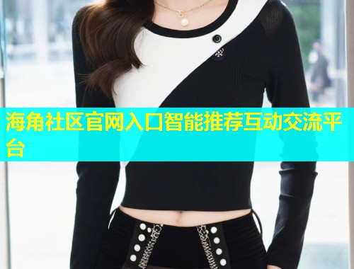 海角社区官网入口智能推荐互动交流平台