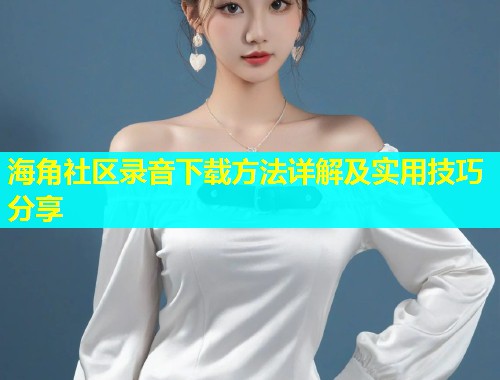 海角社区录音下载方法详解及实用技巧分享