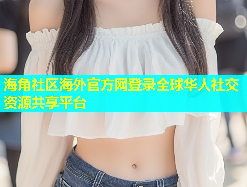 海角社区海外官方网登录全球华人社交资源共享平台