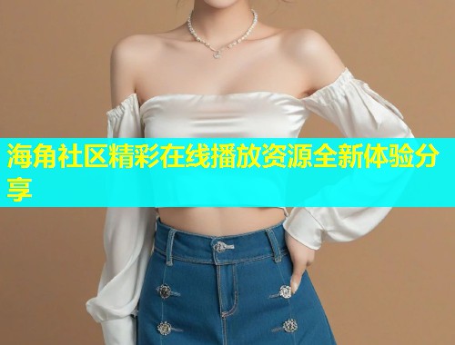 海角社区精彩在线播放资源全新体验分享