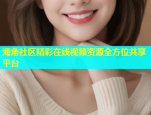 海角社区精彩在线视频资源全方位共享平台
