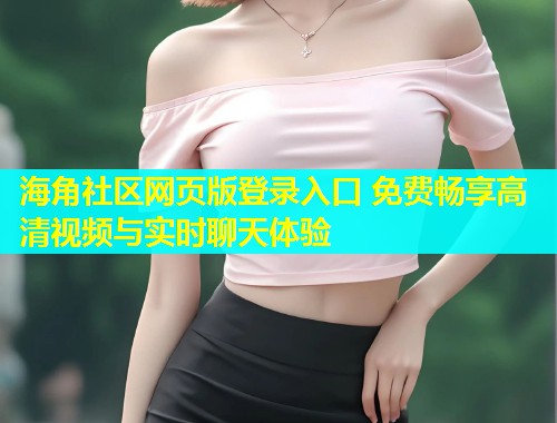 海角社区网页版登录入口 免费畅享高清视频与实时聊天体验