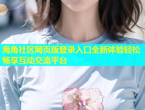 海角社区网页版登录入口全新体验轻松畅享互动交流平台