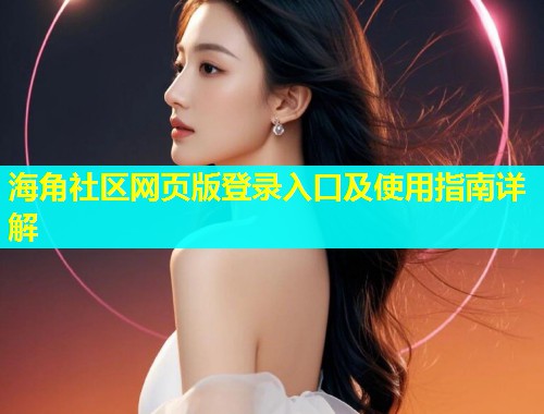 海角社区网页版登录入口及使用指南详解
