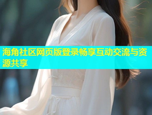 海角社区网页版登录畅享互动交流与资源共享