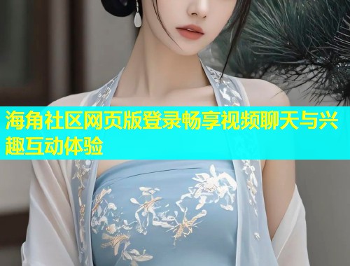 海角社区网页版登录畅享视频聊天与兴趣互动体验