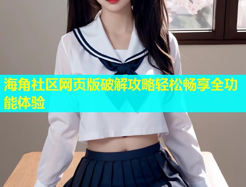 海角社区网页版破解攻略轻松畅享全功能体验