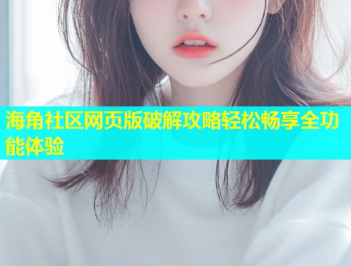 海角社区网页版破解攻略轻松畅享全功能体验