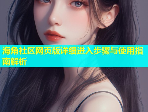 海角社区网页版详细进入步骤与使用指南解析