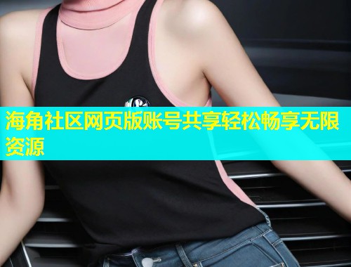 海角社区网页版账号共享轻松畅享无限资源